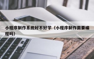 定西小程序制作系统好不好学（小程序制作需要编程吗）
