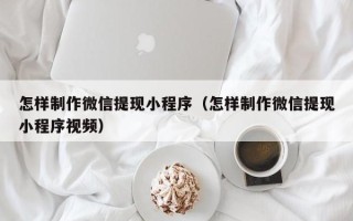 定西怎样制作微信提现小程序（怎样制作微信提现小程序视频）