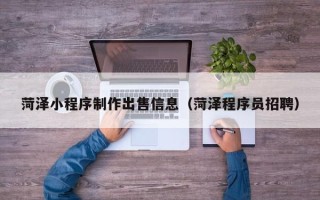 定西菏泽小程序制作出售信息（菏泽程序员招聘）