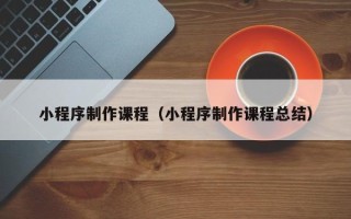 定西小程序制作课程（小程序制作课程总结）