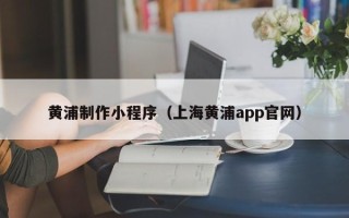 定西黄浦制作小程序（上海黄浦app官网）