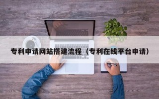 定西专利申请网站搭建流程（专利在线平台申请）