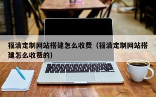 定西福清定制网站搭建怎么收费（福清定制网站搭建怎么收费的）
