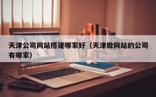 定西天津公司网站搭建哪家好（天津做网站的公司有哪家）