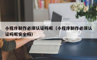 定西小程序制作必须认证吗呢（小程序制作必须认证吗呢安全吗）