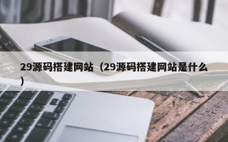 定西29源码搭建网站（29源码搭建网站是什么）