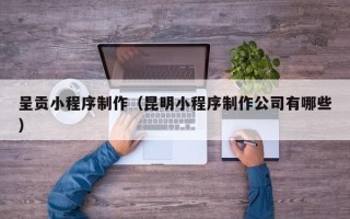 定西呈贡小程序制作（昆明小程序制作公司有哪些）