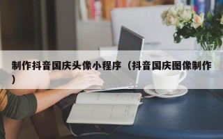 定西制作抖音国庆头像小程序（抖音国庆图像制作）
