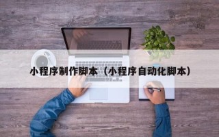 定西小程序制作脚本（小程序自动化脚本）