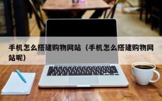 定西手机怎么搭建购物网站（手机怎么搭建购物网站呢）
