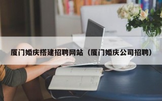 定西厦门婚庆搭建招聘网站（厦门婚庆公司招聘）