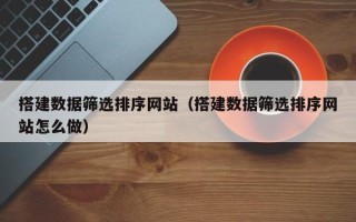 定西搭建数据筛选排序网站（搭建数据筛选排序网站怎么做）