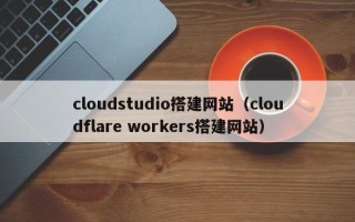定西cloudstudio搭建网站（cloudflare workers搭建网站）