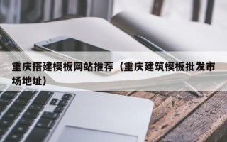 定西重庆搭建模板网站推荐（重庆建筑模板批发市场地址）